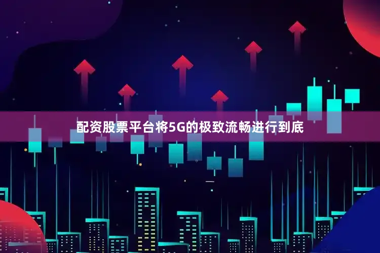 配资股票平台将5G的极致流畅进行到底