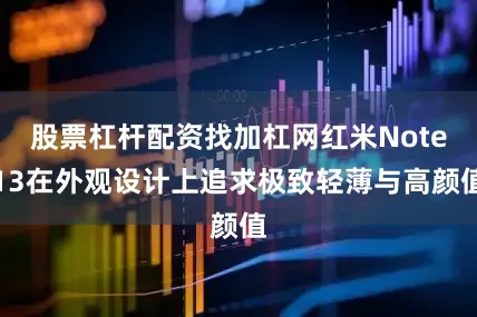 股票杠杆配资找加杠网红米Note13在外观设计上追求极致轻薄与高颜值