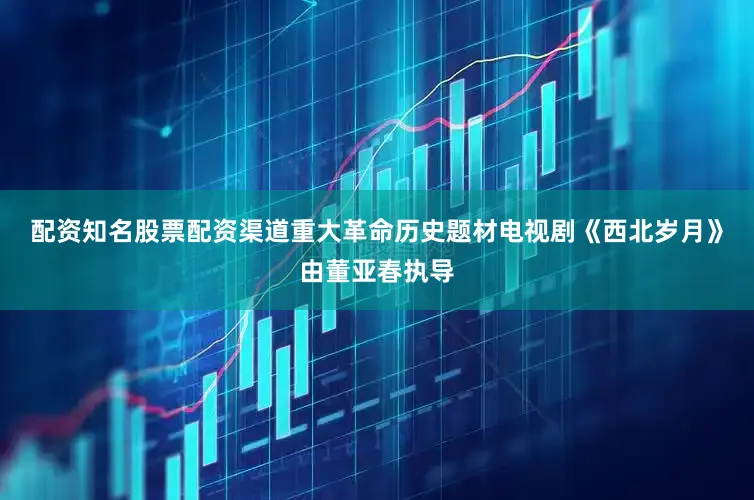 配资知名股票配资渠道重大革命历史题材电视剧《西北岁月》由董亚春执导