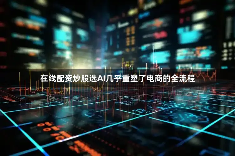 在线配资炒股选AI几乎重塑了电商的全流程