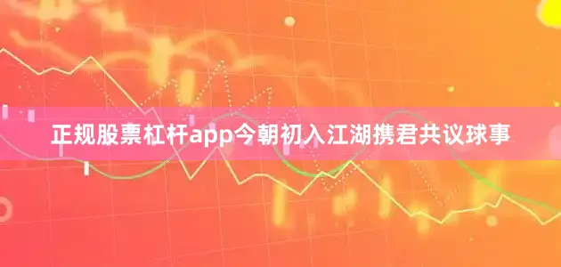 正规股票杠杆app今朝初入江湖携君共议球事