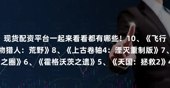 现货配资平台一起来看看都有哪些！10、《飞行模拟2024》9、《怪物猎人：荒野》8、《上古卷轴4：湮灭重制版》7、《夺宝奇兵：古老之圈》6、《霍格沃茨之遗》5、《天国：拯救2》4、《毁灭战士：黑暗时代》3、《赛博朋克2077》2、《黑神话：悟空》1、《心灵杀手2》