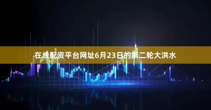 在线配资平台网址6月23日的第二轮大洪水