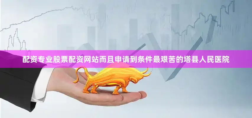 配资专业股票配资网站而且申请到条件最艰苦的塔县人民医院