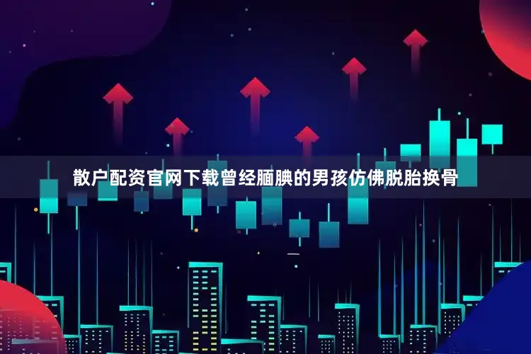 散户配资官网下载曾经腼腆的男孩仿佛脱胎换骨