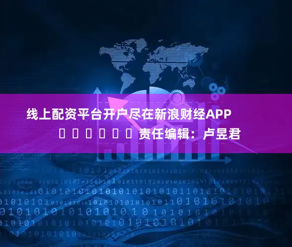 线上配资平台开户尽在新浪财经APP            						责任编辑：卢昱君