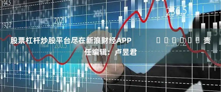 股票杠杆炒股平台尽在新浪财经APP            						责任编辑：卢昱君