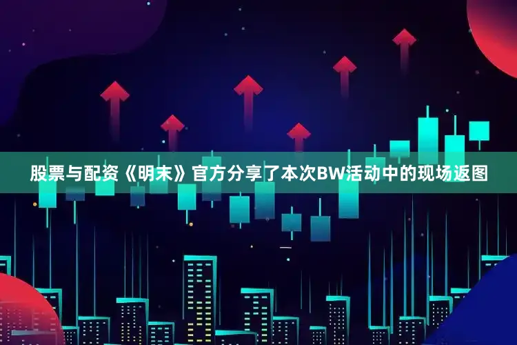 股票与配资《明末》官方分享了本次BW活动中的现场返图