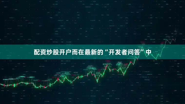 配资炒股开户而在最新的“开发者问答”中