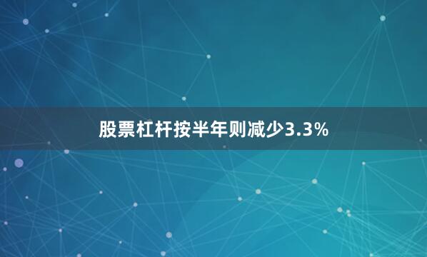 股票杠杆按半年则减少3.3%