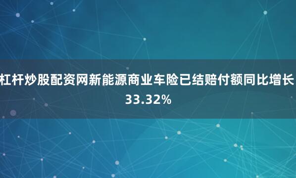杠杆炒股配资网新能源商业车险已结赔付额同比增长 33.32%