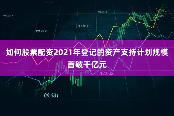 如何股票配资2021年登记的资产支持计划规模首破千亿元