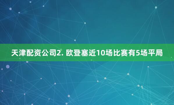 天津配资公司　　2. 欧登塞近10场比赛有5场平局