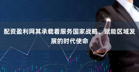 配资盈利网其承载着服务国家战略、赋能区域发展的时代使命