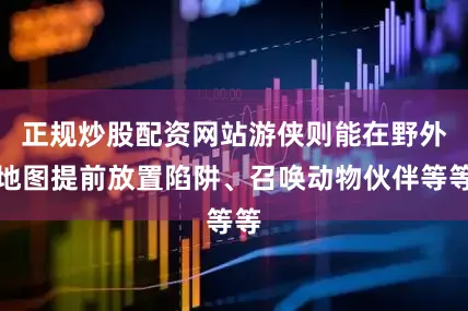 正规炒股配资网站游侠则能在野外地图提前放置陷阱、召唤动物伙伴等等