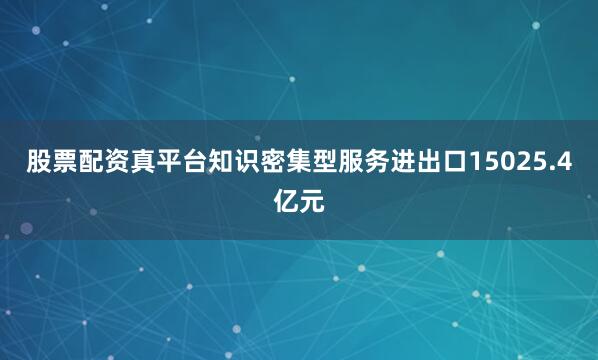 股票配资真平台知识密集型服务进出口15025.4亿元