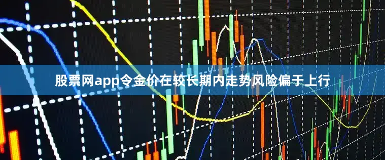 股票网app令金价在较长期内走势风险偏于上行
