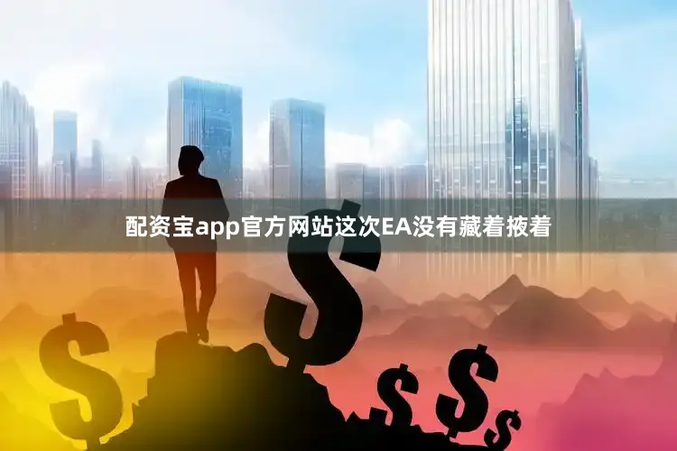 配资宝app官方网站这次EA没有藏着掖着