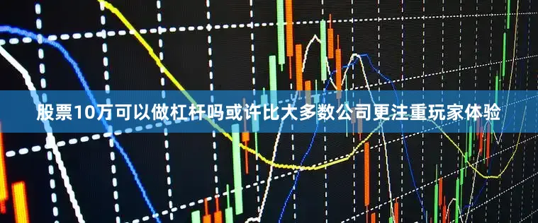 股票10万可以做杠杆吗或许比大多数公司更注重玩家体验
