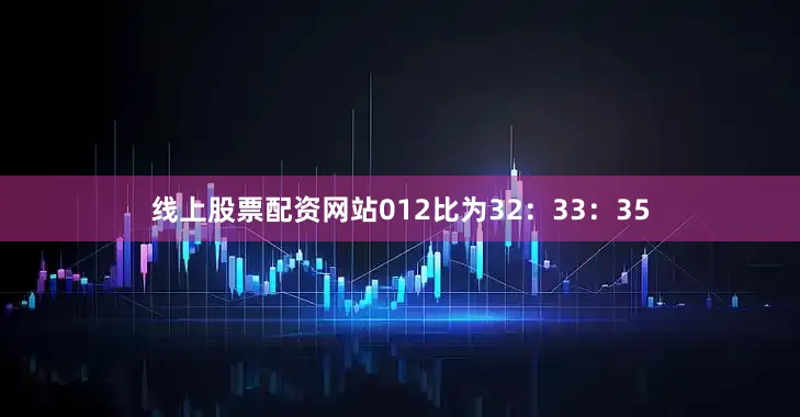 线上股票配资网站012比为32：33：35