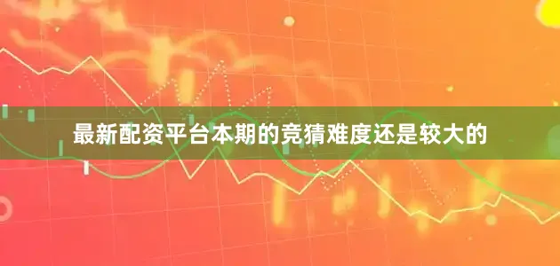 最新配资平台本期的竞猜难度还是较大的