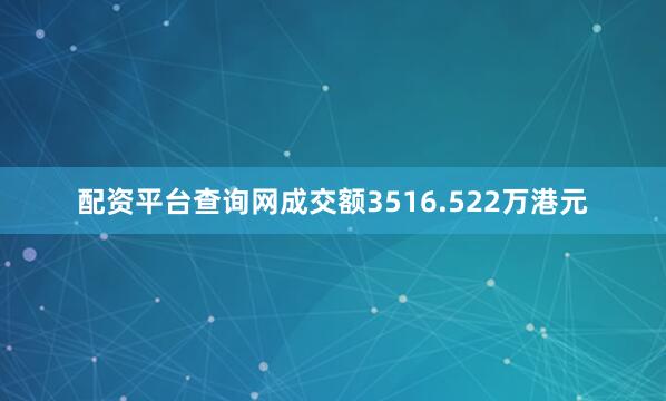 配资平台查询网成交额3516.522万港元