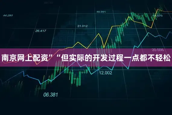 南京网上配资”“但实际的开发过程一点都不轻松