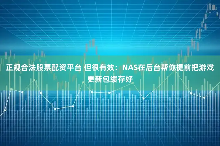 正规合法股票配资平台 但很有效：NAS在后台帮你提前把游戏更新包缓存好