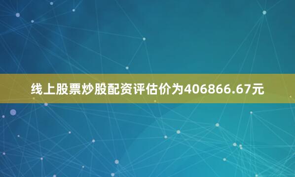 线上股票炒股配资评估价为406866.67元