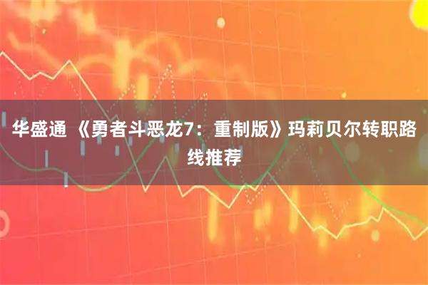 华盛通 《勇者斗恶龙7：重制版》玛莉贝尔转职路线推荐