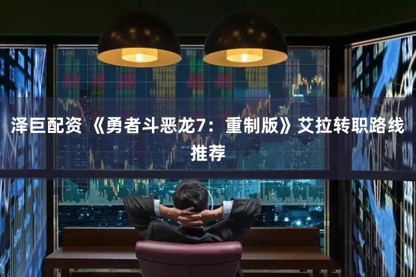 泽巨配资 《勇者斗恶龙7：重制版》艾拉转职路线推荐