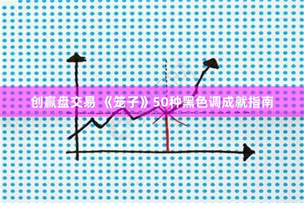 创赢盘交易 《笼子》50种黑色调成就指南