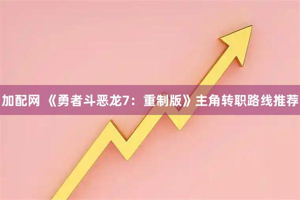加配网 《勇者斗恶龙7：重制版》主角转职路线推荐