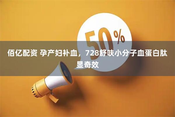 佰亿配资 孕产妇补血，728舒呋小分子血蛋白肽显奇效