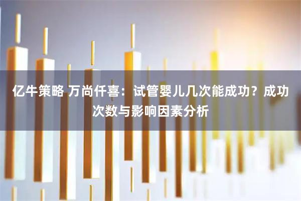 亿牛策略 万尚仟喜：试管婴儿几次能成功？成功次数与影响因素分析