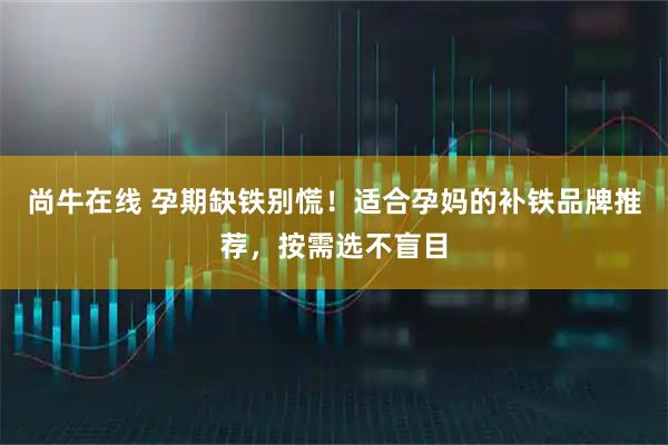 尚牛在线 孕期缺铁别慌！适合孕妈的补铁品牌推荐，按需选不盲目