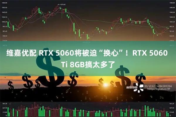 维嘉优配 RTX 5060将被迫“换心”！RTX 5060 Ti 8GB搞太多了