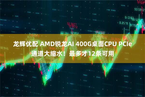龙辉优配 AMD锐龙AI 400G桌面CPU PCIe通道大缩水！最多才12条可用