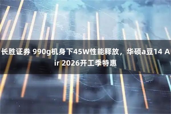 长胜证券 990g机身下45W性能释放，华硕a豆14 Air 2026开工季特惠