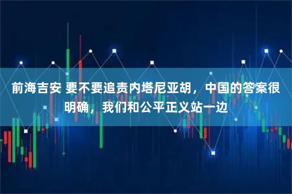 前海吉安 要不要追责内塔尼亚胡，中国的答案很明确，我们和公平正义站一边