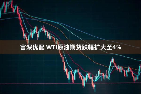 富深优配 WTI原油期货跌幅扩大至4%