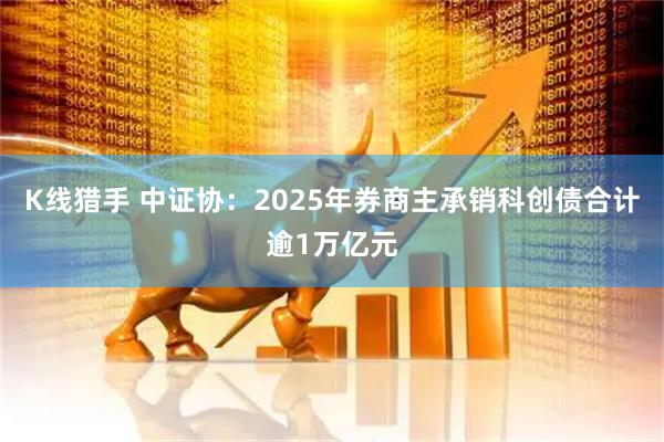 K线猎手 中证协：2025年券商主承销科创债合计逾1万亿元