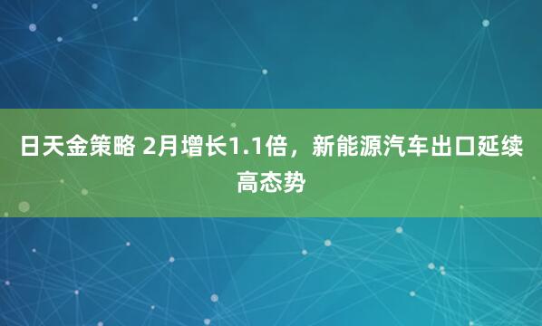 日天金策略 2月增长1.1倍，新能源汽车出口延续高态势
