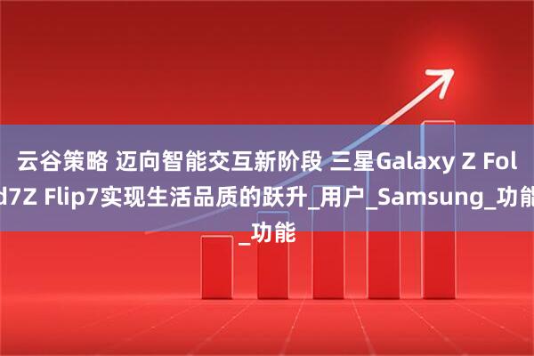 云谷策略 迈向智能交互新阶段 三星Galaxy Z Fold7Z Flip7实现生活品质的跃升_用户_Samsung_功能