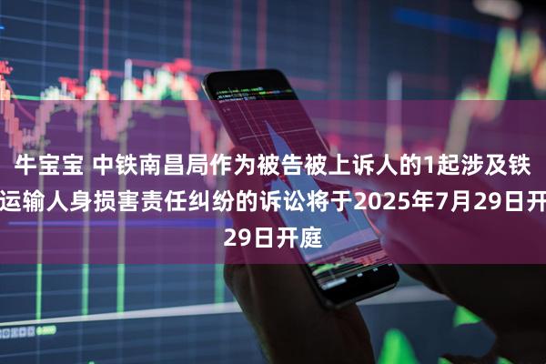 牛宝宝 中铁南昌局作为被告被上诉人的1起涉及铁路运输人身损害责任纠纷的诉讼将于2025年7月29日开庭