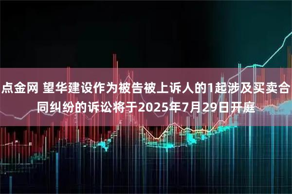 点金网 望华建设作为被告被上诉人的1起涉及买卖合同纠纷的诉讼将于2025年7月29日开庭