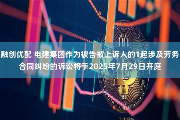 融创优配 电建集团作为被告被上诉人的1起涉及劳务合同纠纷的诉讼将于2025年7月29日开庭