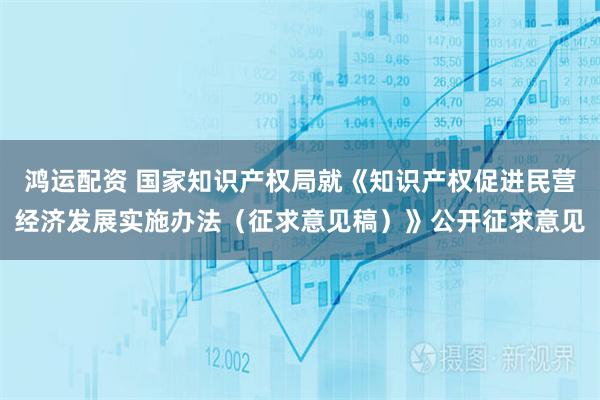 鸿运配资 国家知识产权局就《知识产权促进民营经济发展实施办法（征求意见稿）》公开征求意见