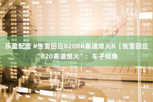 乐盈配资 #张雪回应820RR赛道熄火#【张雪回应“820赛道熄火”：车子倾角