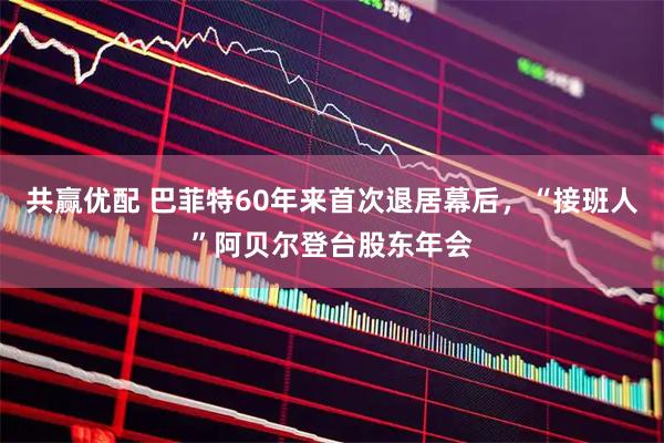 共赢优配 巴菲特60年来首次退居幕后，“接班人”阿贝尔登台股东年会